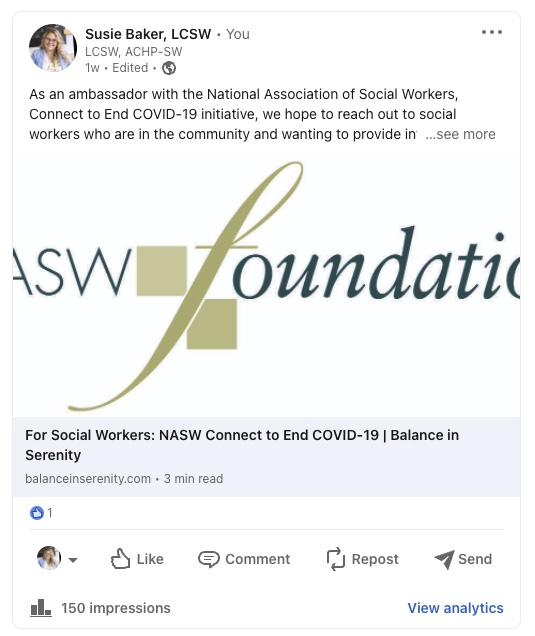 Susie Baker, LCSW LCSW, ACHP-SW As an ambassador with the National Association of Social Workers, Connect to End COVID-19 initiative, we hope to reach out to social workers who are in the community and wanting to provide in- ... see more For Social Workers: NASW Connect to End COVID-19 I Balance in Serenity balanceinserenity.com , 3 min read 150 impressions